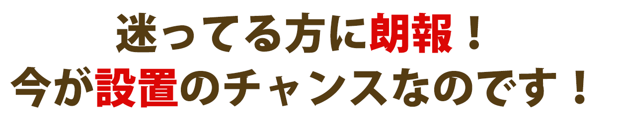 迷ってる方に朗報！今が設置のチャンスなのです！